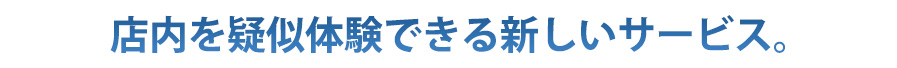 店内を疑似体験できる新しいサービス。